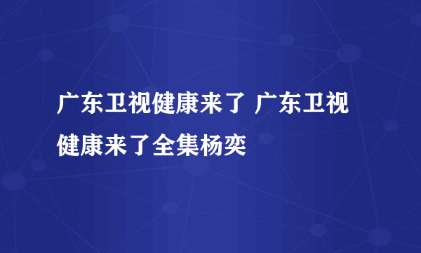 广东卫视健康来了 广东卫视健康来了全集杨奕