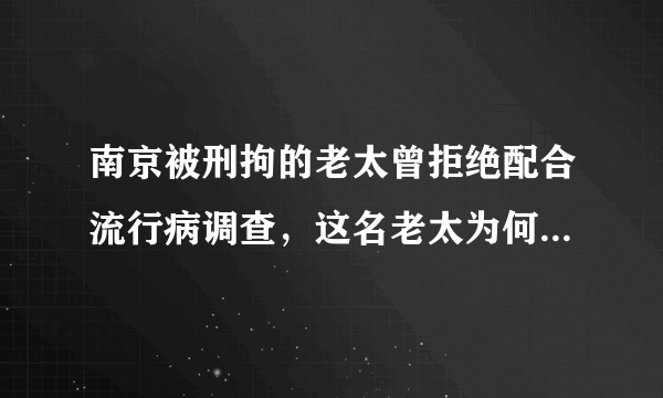 南京被刑拘的老太曾拒绝配合流行病调查，这名老太为何会一错再错？