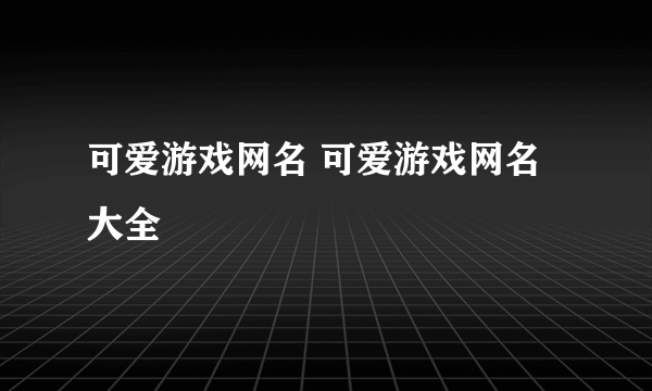 可爱游戏网名 可爱游戏网名大全