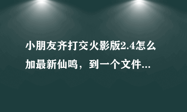 小朋友齐打交火影版2.4怎么加最新仙鸣，到一个文件就卡了，怎么弄