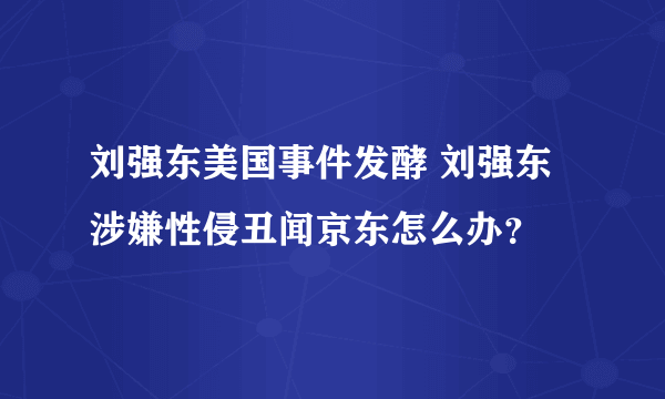 刘强东美国事件发酵 刘强东涉嫌性侵丑闻京东怎么办？