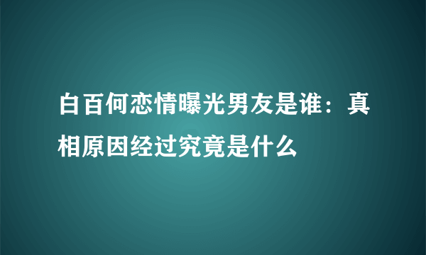 白百何恋情曝光男友是谁：真相原因经过究竟是什么