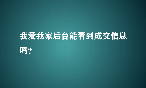 我爱我家后台能看到成交信息吗？