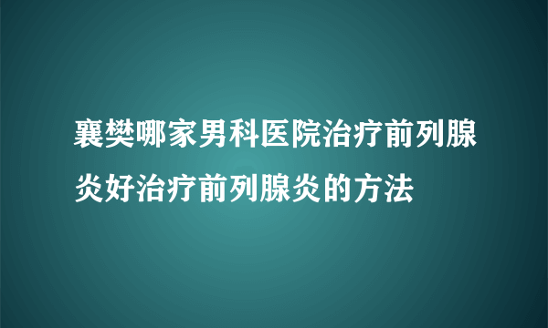 襄樊哪家男科医院治疗前列腺炎好治疗前列腺炎的方法