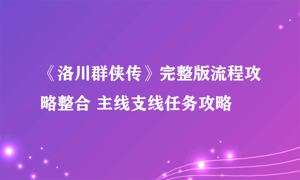 《洛川群侠传》完整版流程攻略整合 主线支线任务攻略