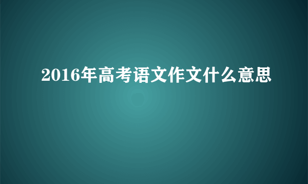 2016年高考语文作文什么意思