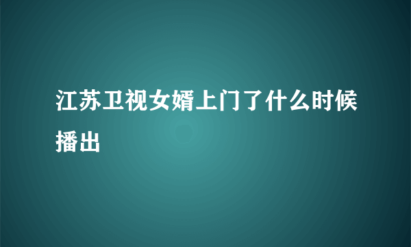 江苏卫视女婿上门了什么时候播出