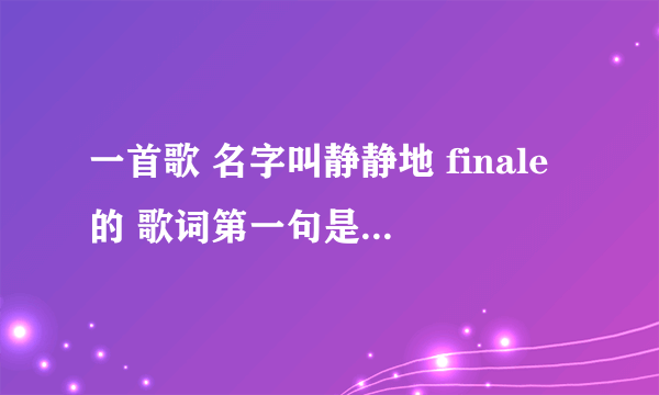 一首歌 名字叫静静地 finale的 歌词第一句是 一生就唱了这么一支歌 褪尽铅华后等你来和 求歌曲 网上找不到