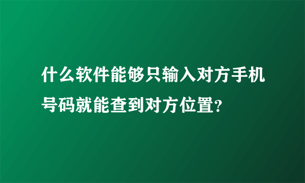 什么软件能够只输入对方手机号码就能查到对方位置？