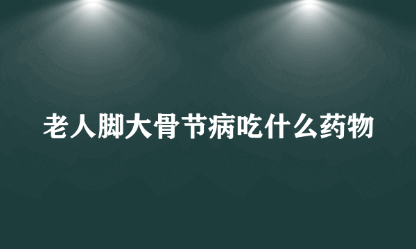 老人脚大骨节病吃什么药物