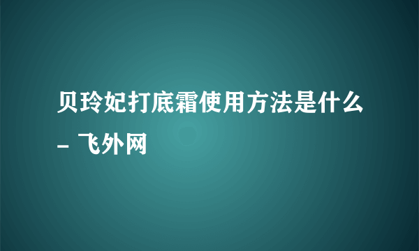 贝玲妃打底霜使用方法是什么- 飞外网