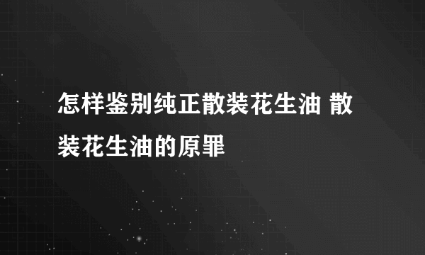 怎样鉴别纯正散装花生油 散装花生油的原罪