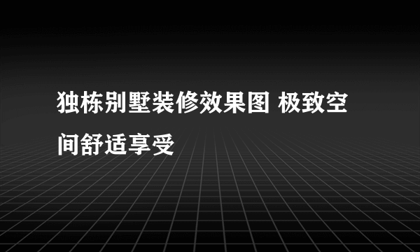 独栋别墅装修效果图 极致空间舒适享受