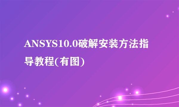 ANSYS10.0破解安装方法指导教程(有图)