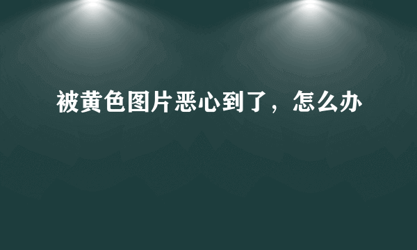 被黄色图片恶心到了，怎么办