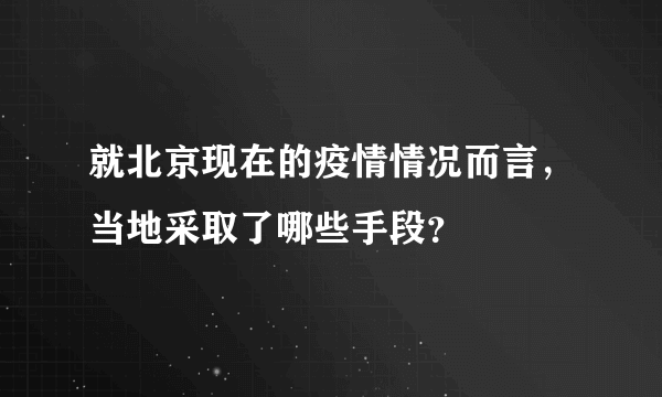 就北京现在的疫情情况而言，当地采取了哪些手段？