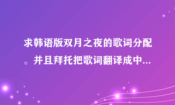 求韩语版双月之夜的歌词分配。并且拜托把歌词翻译成中文...