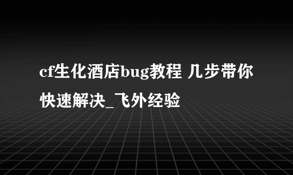 cf生化酒店bug教程 几步带你快速解决_飞外经验