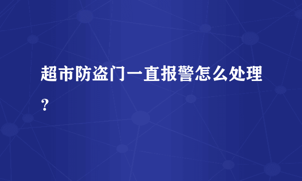 超市防盗门一直报警怎么处理？