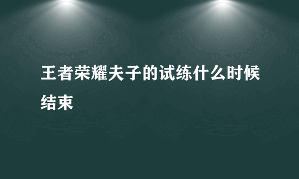 王者荣耀夫子的试练什么时候结束