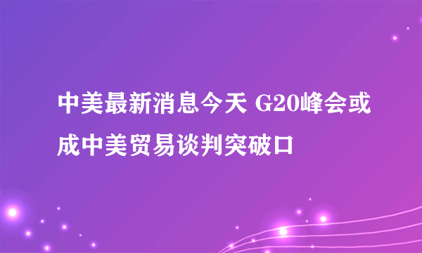 中美最新消息今天 G20峰会或成中美贸易谈判突破口