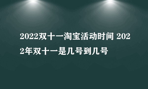 2022双十一淘宝活动时间 2022年双十一是几号到几号