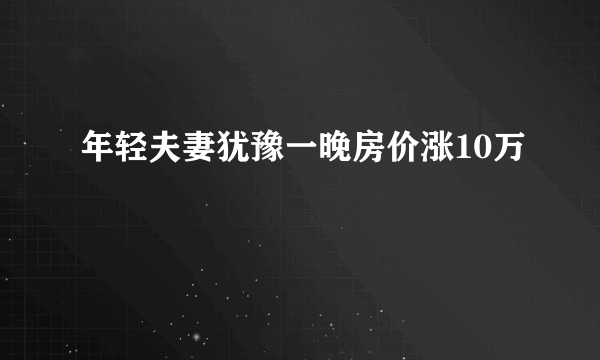 年轻夫妻犹豫一晚房价涨10万