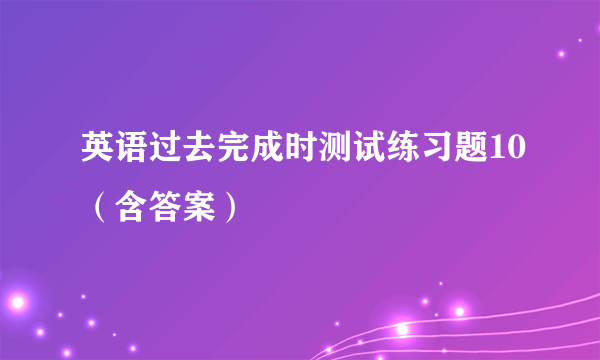 英语过去完成时测试练习题10（含答案）