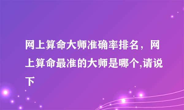 网上算命大师准确率排名，网上算命最准的大师是哪个,请说下