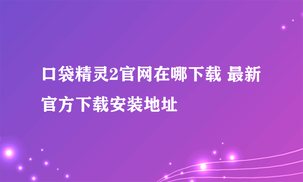 口袋精灵2官网在哪下载 最新官方下载安装地址