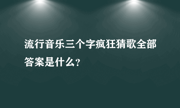 流行音乐三个字疯狂猜歌全部答案是什么？