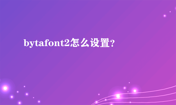 bytafont2怎么设置？