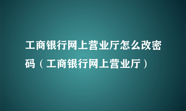 工商银行网上营业厅怎么改密码（工商银行网上营业厅）