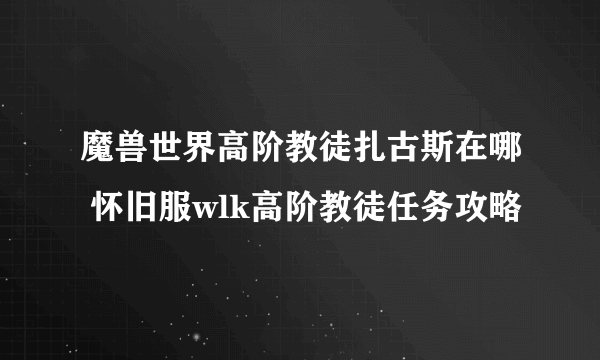 魔兽世界高阶教徒扎古斯在哪 怀旧服wlk高阶教徒任务攻略