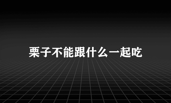 栗子不能跟什么一起吃