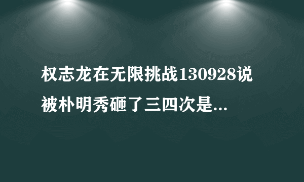 权志龙在无限挑战130928说被朴明秀砸了三四次是怎么回事？