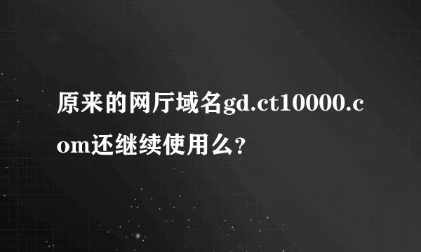 原来的网厅域名gd.ct10000.com还继续使用么？