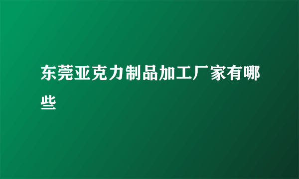 东莞亚克力制品加工厂家有哪些