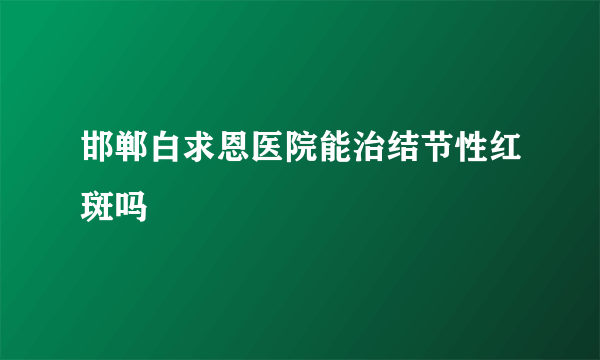 邯郸白求恩医院能治结节性红斑吗