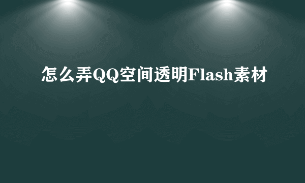 怎么弄QQ空间透明Flash素材