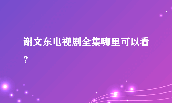 谢文东电视剧全集哪里可以看？