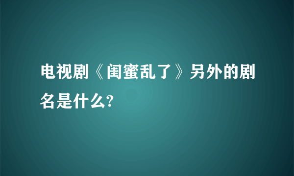 电视剧《闺蜜乱了》另外的剧名是什么?