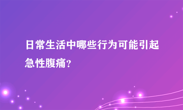 日常生活中哪些行为可能引起急性腹痛？