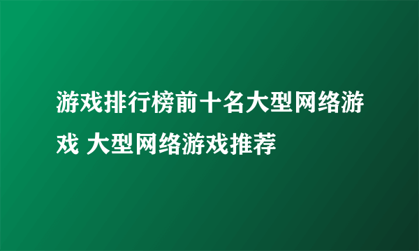 游戏排行榜前十名大型网络游戏 大型网络游戏推荐