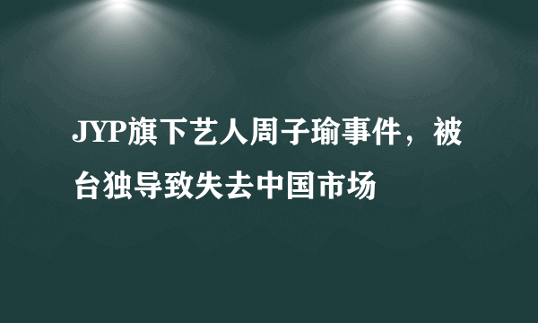 JYP旗下艺人周子瑜事件，被台独导致失去中国市场 