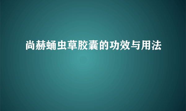 尚赫蛹虫草胶囊的功效与用法