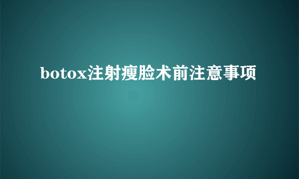 botox注射瘦脸术前注意事项