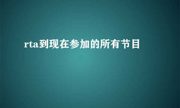 rta到现在参加的所有节目