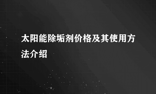 太阳能除垢剂价格及其使用方法介绍