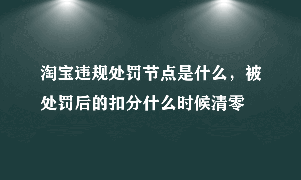 淘宝违规处罚节点是什么，被处罚后的扣分什么时候清零